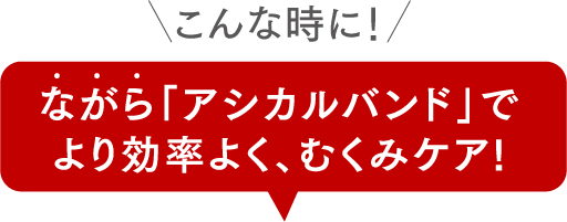 こんな時に！ながら「アシカルバンド」でより効率よく、むくみケア!