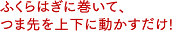 ふくらはぎに巻いて、つま先を上下に動かすだけ!
